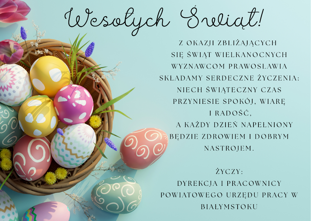 Z okazji zbliżających się Świąt Wielkanocnych Wyznawcom Prawosławia składamy serdeczne życzenia: niech świąteczny czas przyniesie spokój, wiarę i radość, a każdy dzień napełniony będzie zdrowiem i dobrym nastrojem życzy: Dyrekcja i pracownicy Powiatowego Urzędu Pracy w Białymstoku.